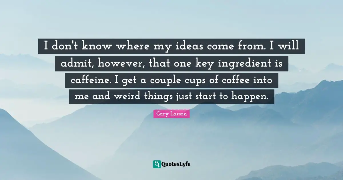 I don't know where my ideas come from. I will admit, however, that one key ingredient is caffeine. I get a couple cups of coffee into me and weird things just start to happen.