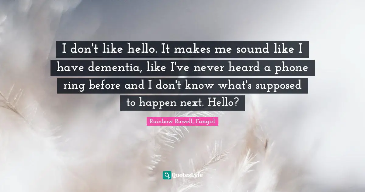 I don't like hello. It makes me sound like I have dementia, like I've never heard a phone ring before and I don't know what's supposed to happen next. Hello?