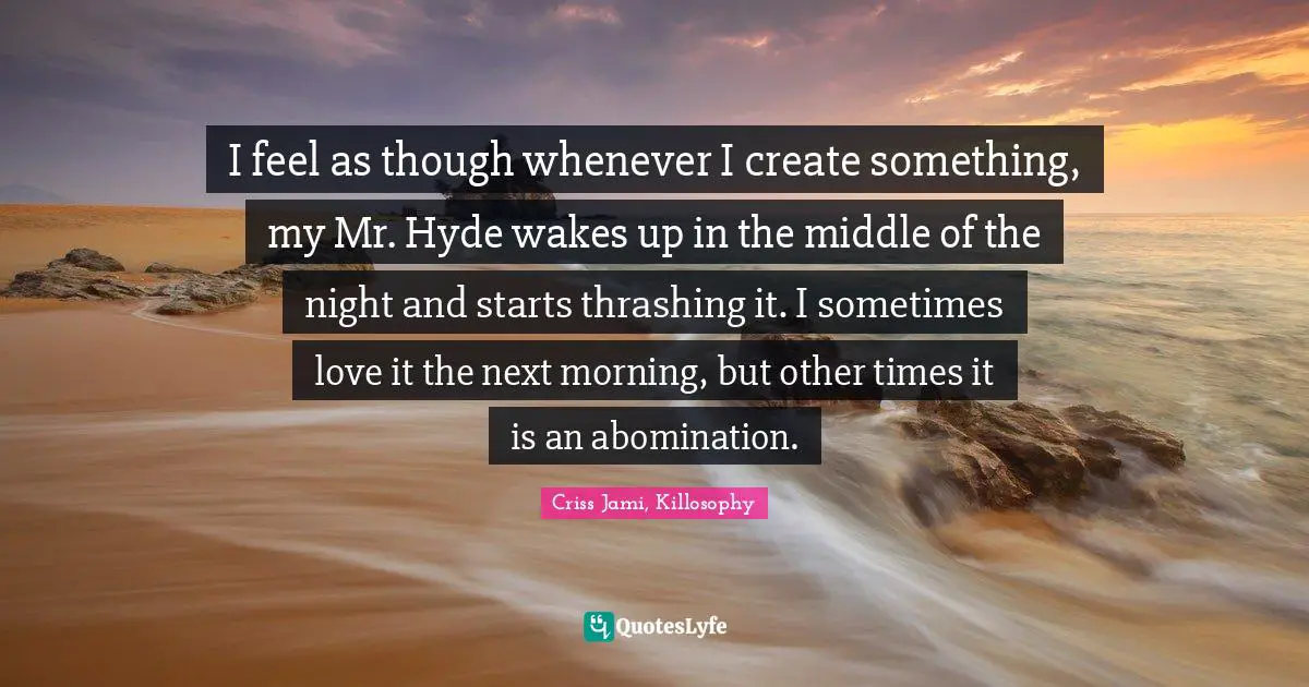 Jekyll Quotes: "I feel as though whenever I create something, my Mr. Hyde wakes up in the middle of the night and starts thrashing it. I sometimes love it the next morning, but other times it is an abomination."