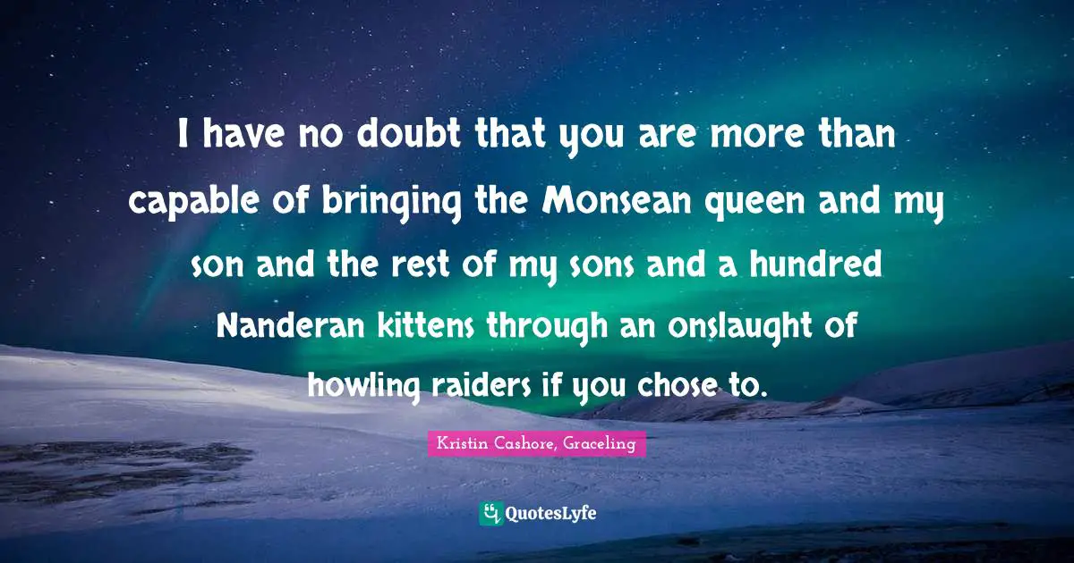 I have no doubt that you are more than capable of bringing the Monsean queen and my son and the rest of my sons and a hundred Nanderan kittens through an onslaught of howling raiders if you chose to.