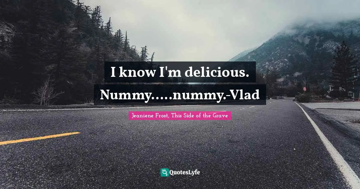 I know I'm delicious. Nummy.....nummy.-Vlad