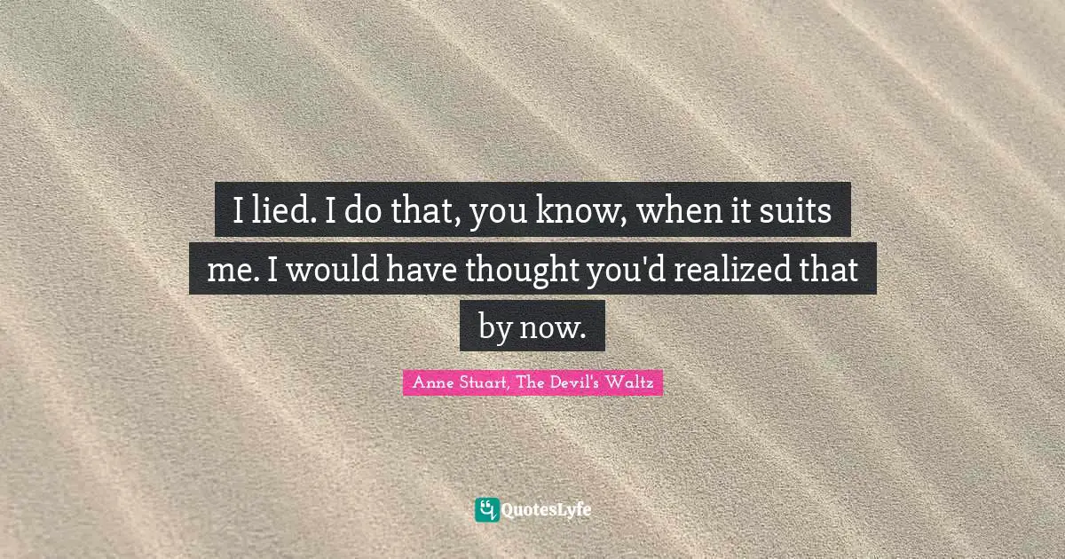 I lied. I do that, you know, when it suits me. I would have thought you'd realized that by now.