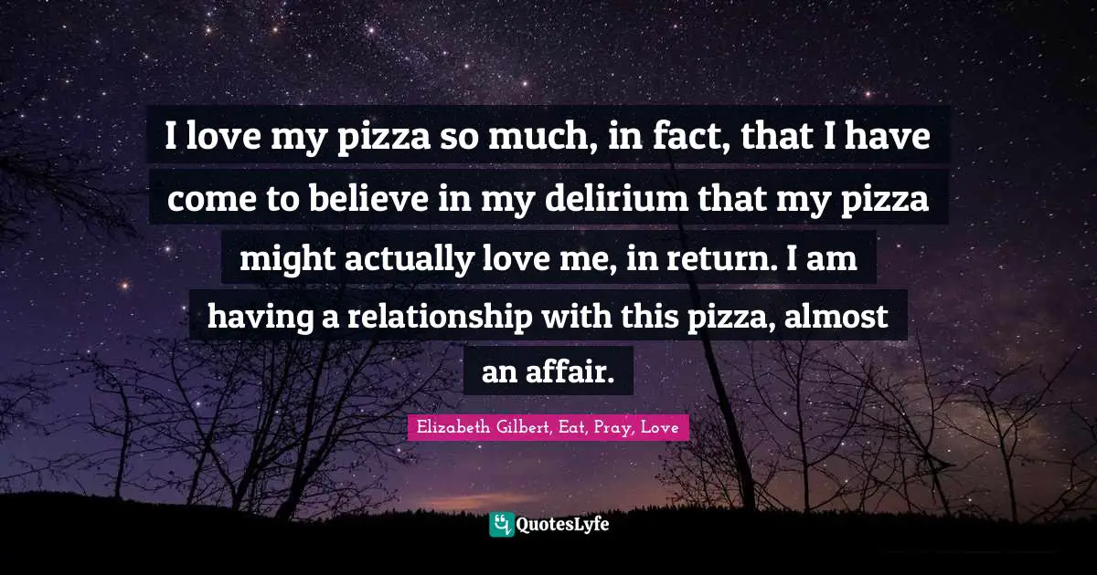 I love my pizza so much, in fact, that I have come to believe in my delirium that my pizza might actually love me, in return. I am having a relationship with this pizza, almost an affair.