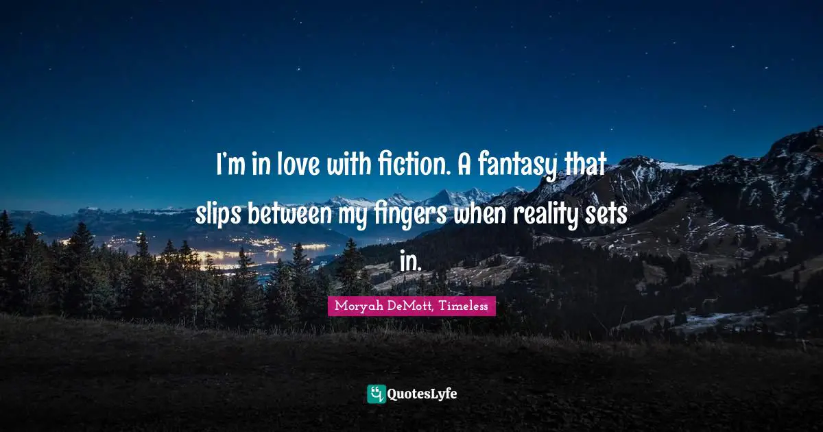 I’m in love with fiction. A fantasy that slips between my fingers when reality sets in.