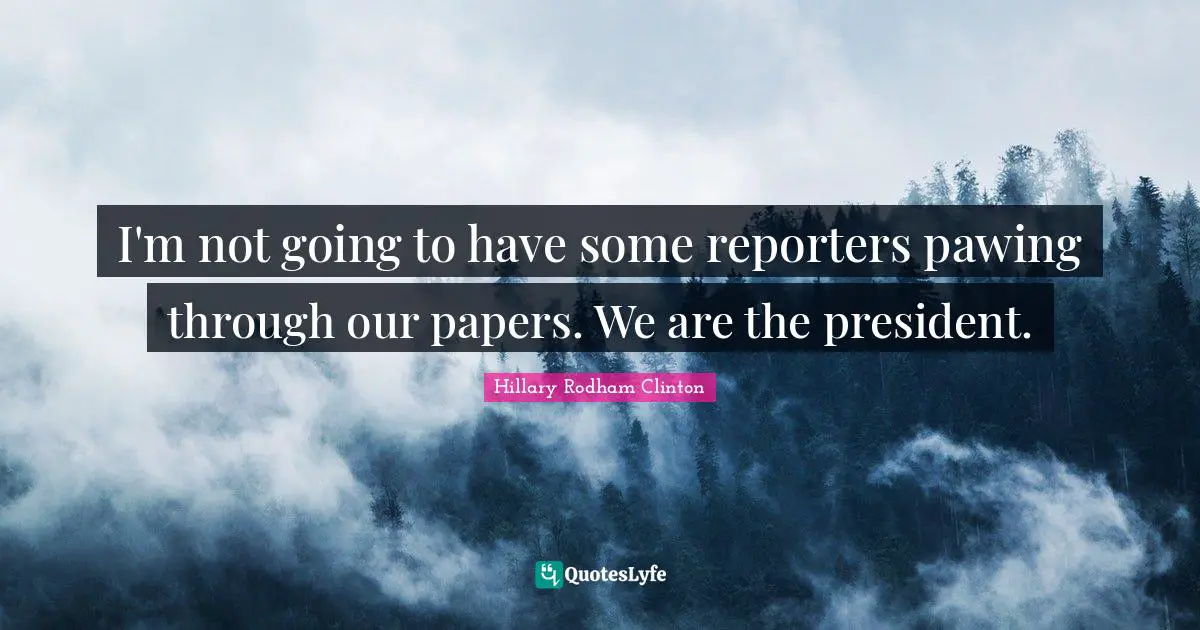 I'm not going to have some reporters pawing through our papers. We are the president.
