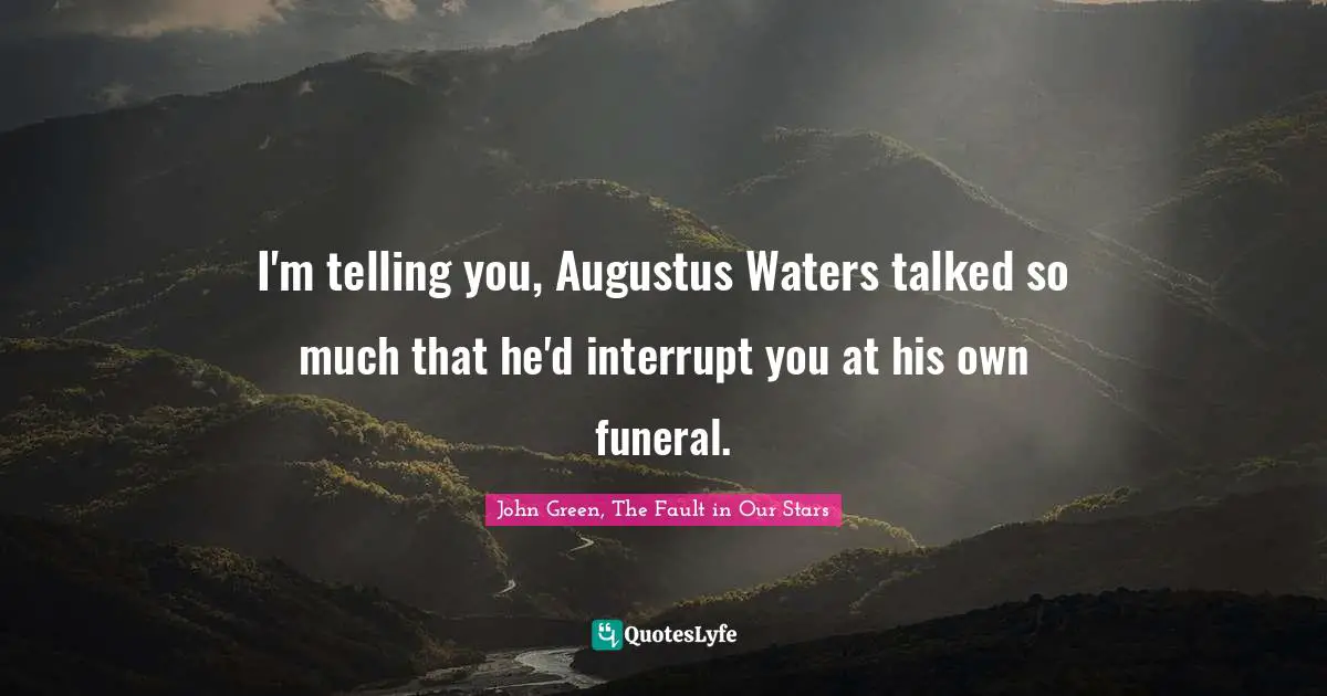 I'm telling you, Augustus Waters talked so much that he'd interrupt you at his own funeral.