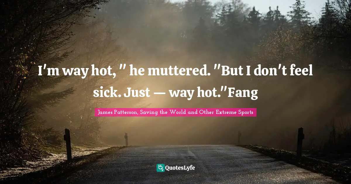I'm way hot, " he muttered. "But I don't feel sick. Just — way hot."Fang