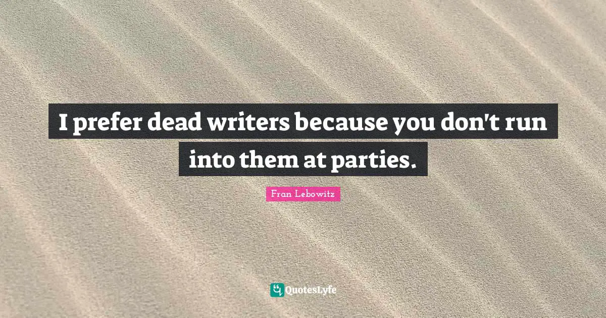 I prefer dead writers because you don't run into them at parties.