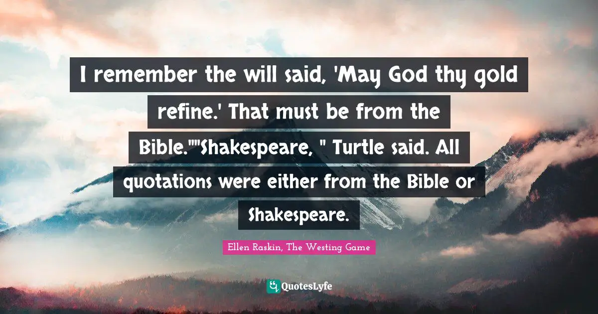 I remember the will said, 'May God thy gold refine.' That must be from the Bible.""Shakespeare, " Turtle said. All quotations were either from the Bible or Shakespeare.