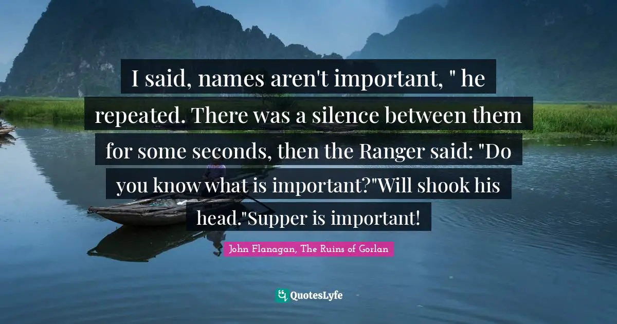 I said, names aren't important, " he repeated. There was a silence between them for some seconds, then the Ranger said: "Do you know what is important?"Will shook his head."Supper is important!