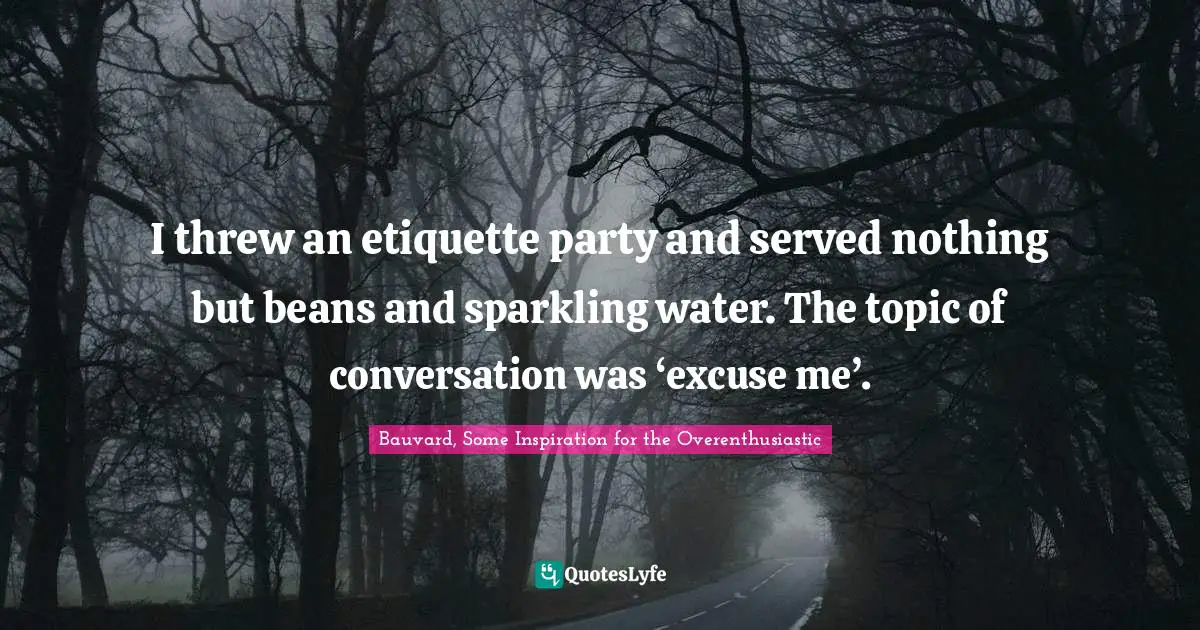 I threw an etiquette party and served nothing but beans and sparkling water. The topic of conversation was ‘excuse me’.