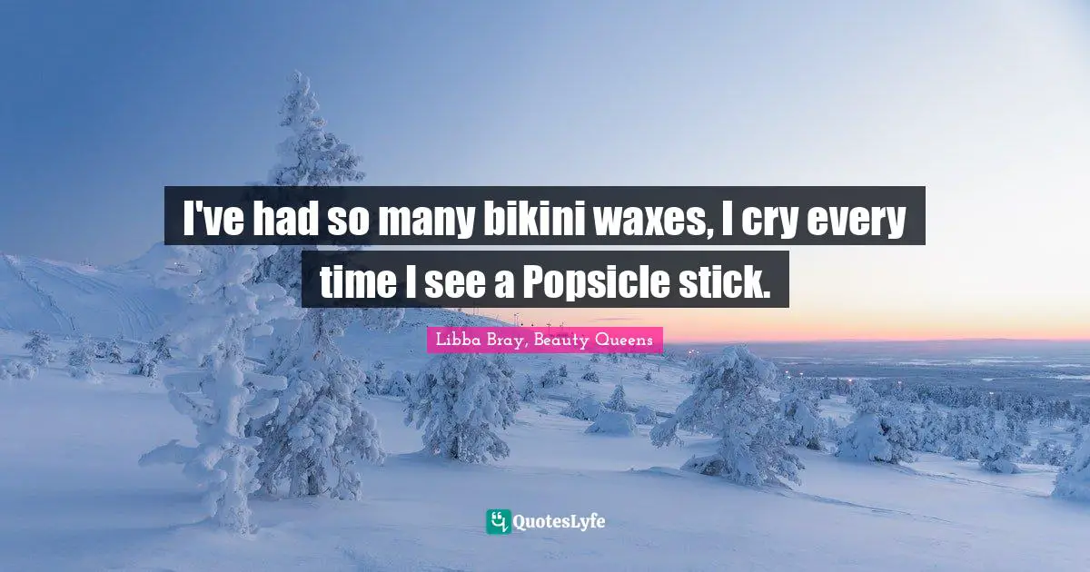 I've had so many bikini waxes, I cry every time I see a Popsicle stick.