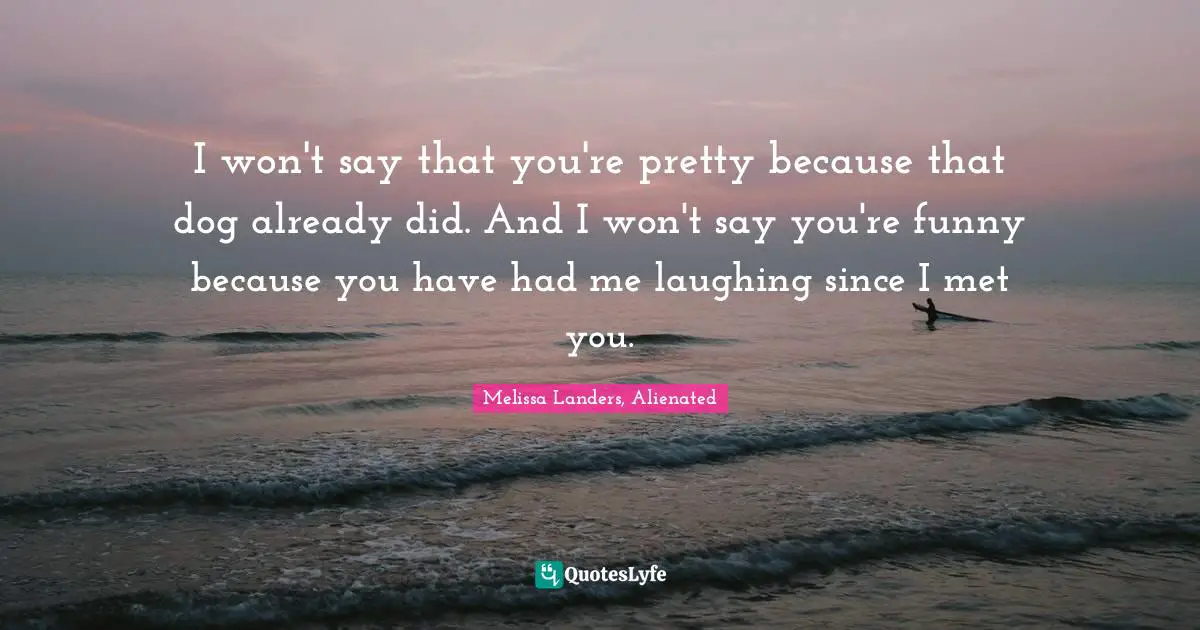 I won't say that you're pretty because that dog already did. And I won't say you're funny because you have had me laughing since I met you.