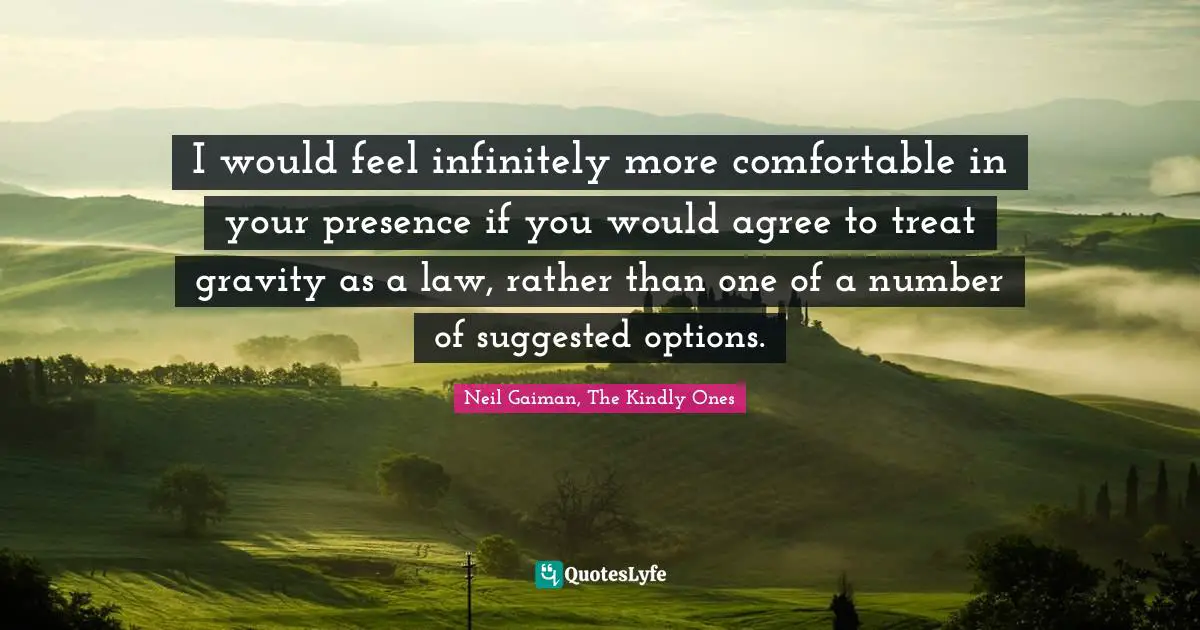 I would feel infinitely more comfortable in your presence if you would agree to treat gravity as a law, rather than one of a number of suggested options.