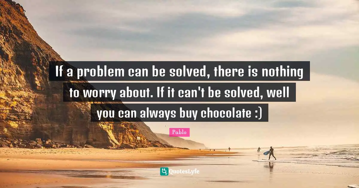 If a problem can be solved, there is nothing to worry about. If it can't be solved, well you can always buy chocolate :)