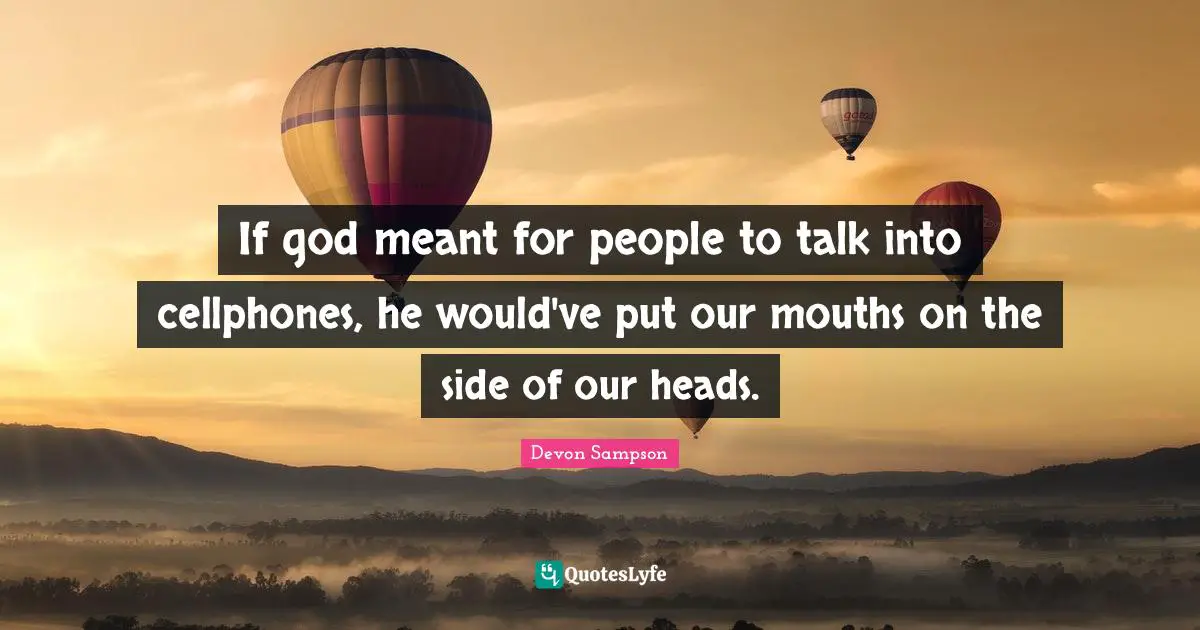 If god meant for people to talk into cellphones, he would've put our mouths on the side of our heads.
