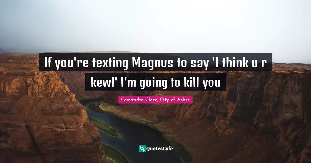 If you're texting Magnus to say 'I think u r kewl' I'm going to kill you