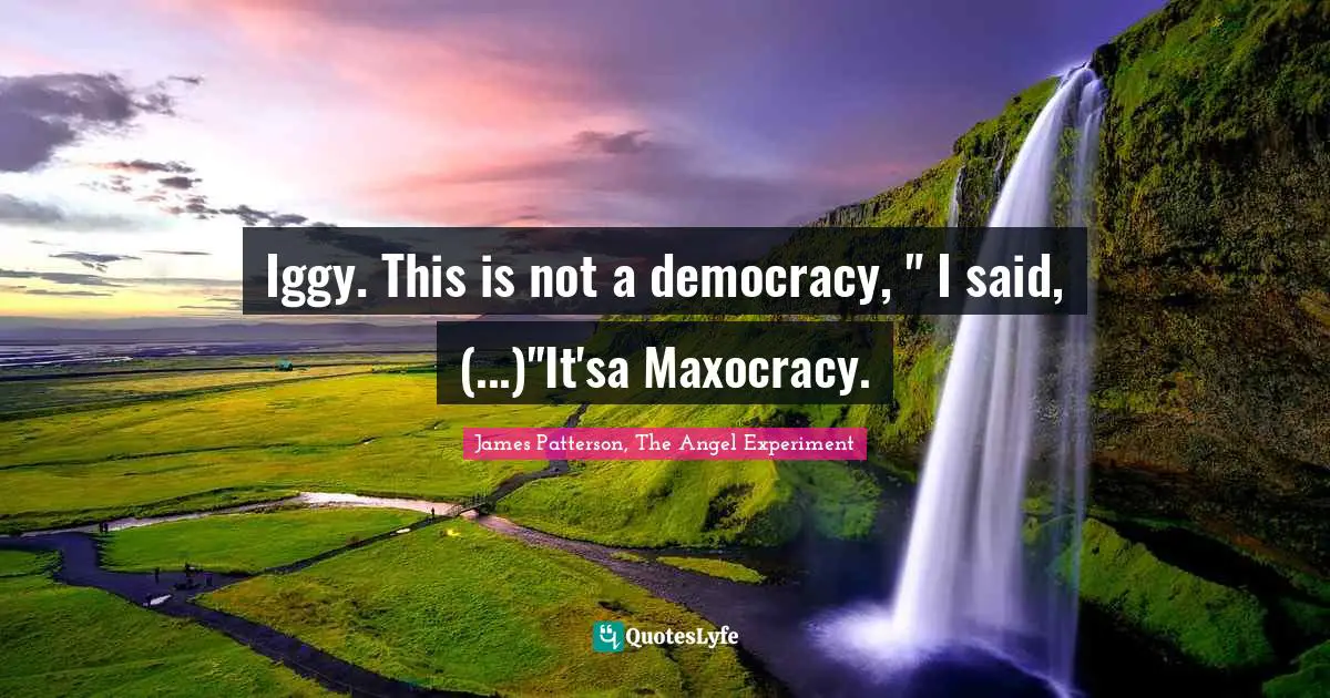 Iggy. This is not a democracy, " I said, (...)"It'sa Maxocracy.