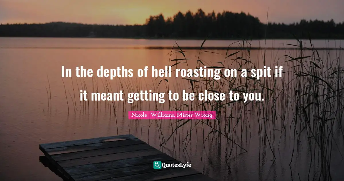 In the depths of hell roasting on a spit if it meant getting to be close to you.