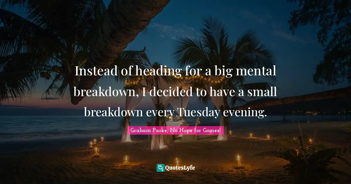Instead of heading for a big mental breakdown, I decided to have a small breakdown every Tuesday evening.