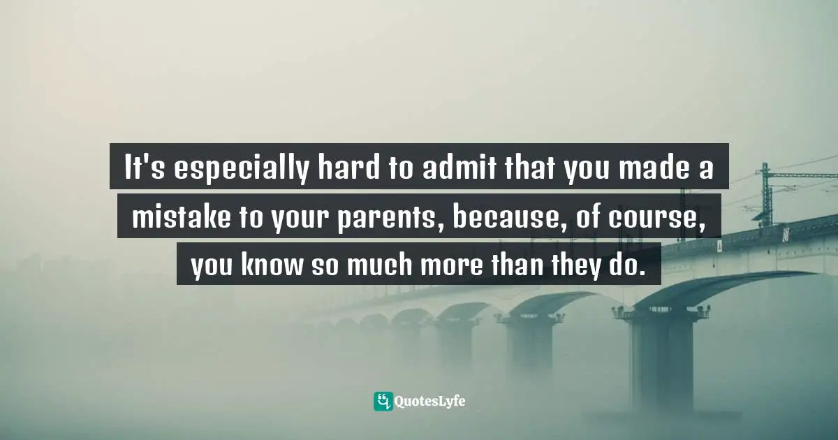 It's especially hard to admit that you made a mistake to your parents, because, of course, you know so much more than they do.