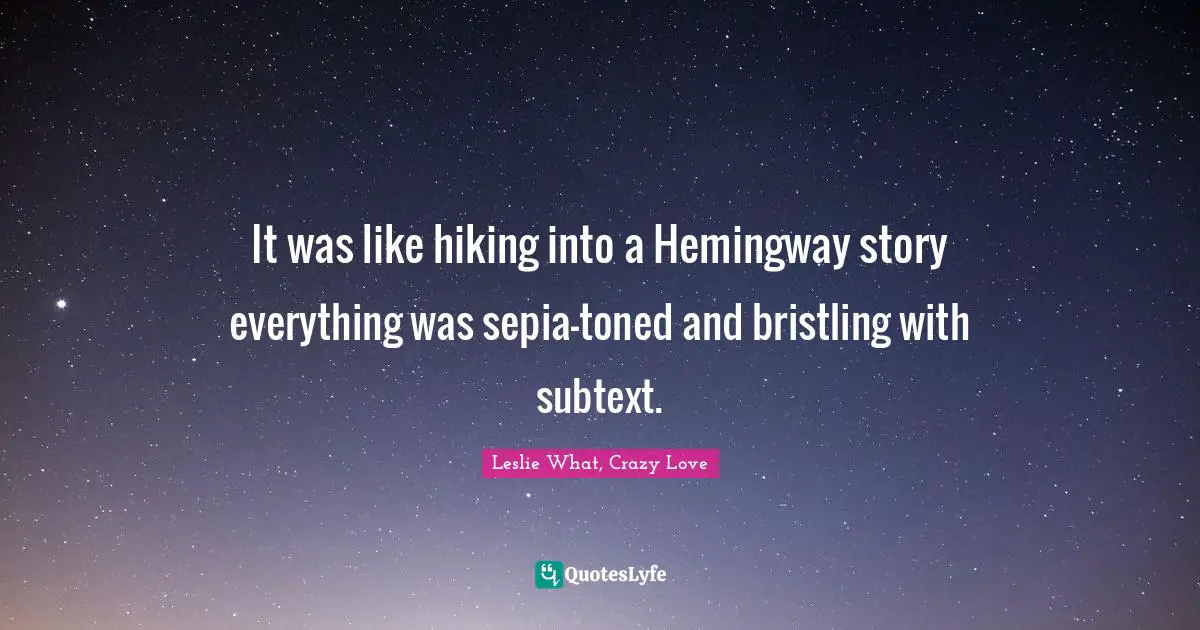 It was like hiking into a Hemingway story everything was sepia-toned and bristling with subtext.