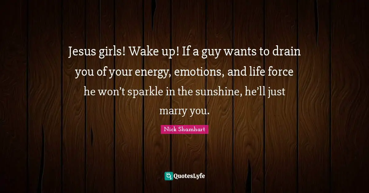 Jesus girls! Wake up! If a guy wants to drain you of your energy, emotions, and life force he won’t sparkle in the sunshine, he’ll just marry you.