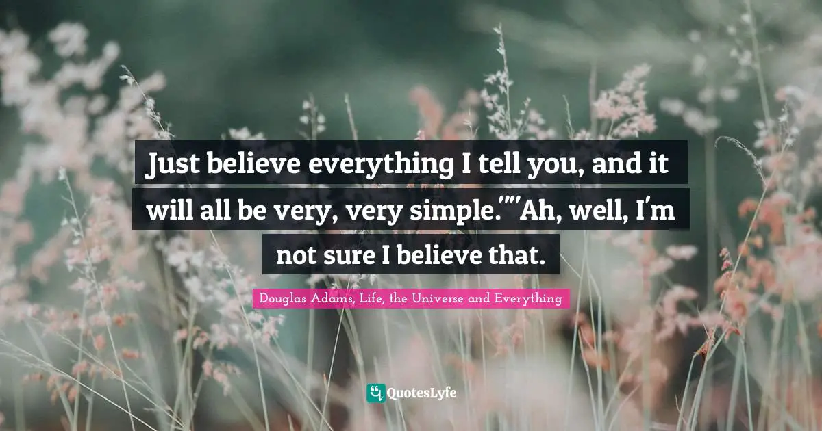 Just believe everything I tell you, and it will all be very, very simple.""Ah, well, I'm not sure I believe that.