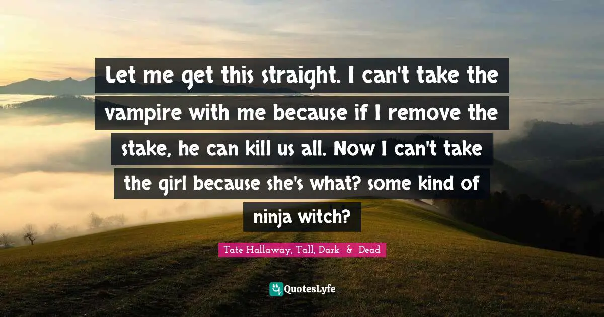 Let me get this straight. I can't take the vampire with me because if I remove the stake, he can kill us all. Now I can't take the girl because she's what? some kind of ninja witch?