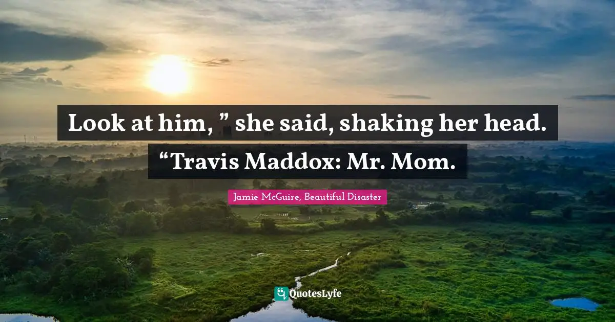 Jamie McGuire, Beautiful Disaster Quotes: "Look at him, ” she said, shaking her head. “Travis Maddox: Mr. Mom."