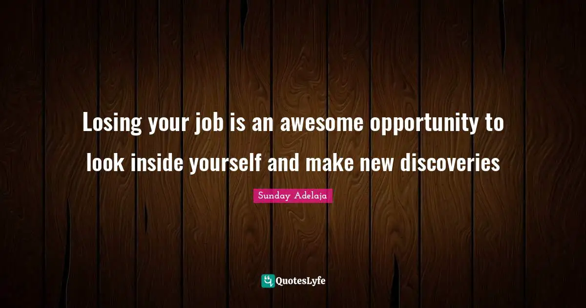 Losing your job is an awesome opportunity to look inside yourself and make new discoveries