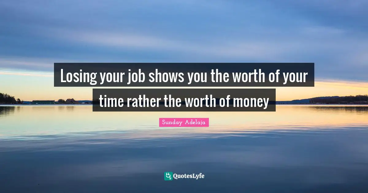 Losing your job shows you the worth of your time rather the worth of money