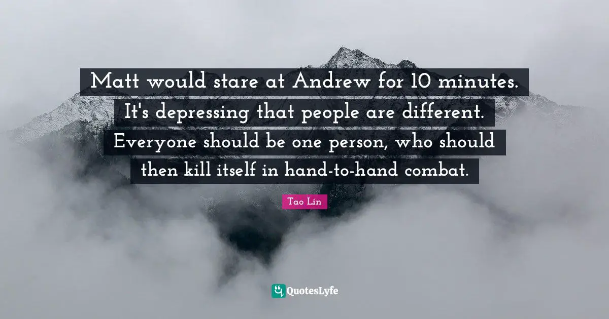 Matt would stare at Andrew for 10 minutes. It's depressing that people are different. Everyone should be one person, who should then kill itself in hand-to-hand combat.
