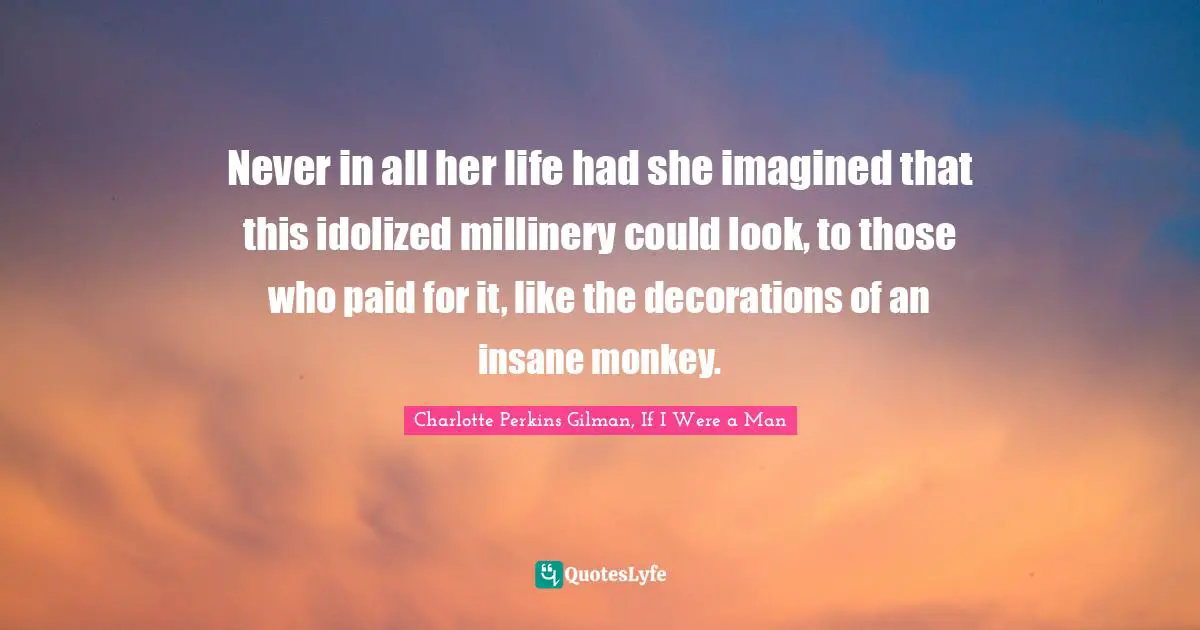 Never in all her life had she imagined that this idolized millinery could look, to those who paid for it, like the decorations of an insane monkey.