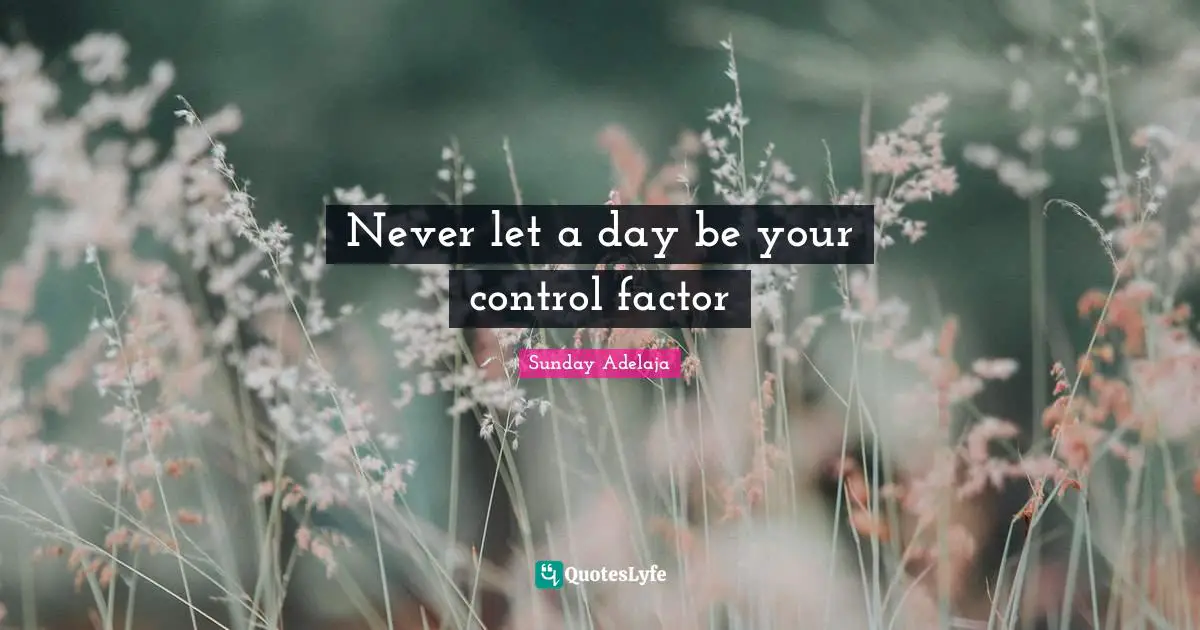 Never let a day be your control factor