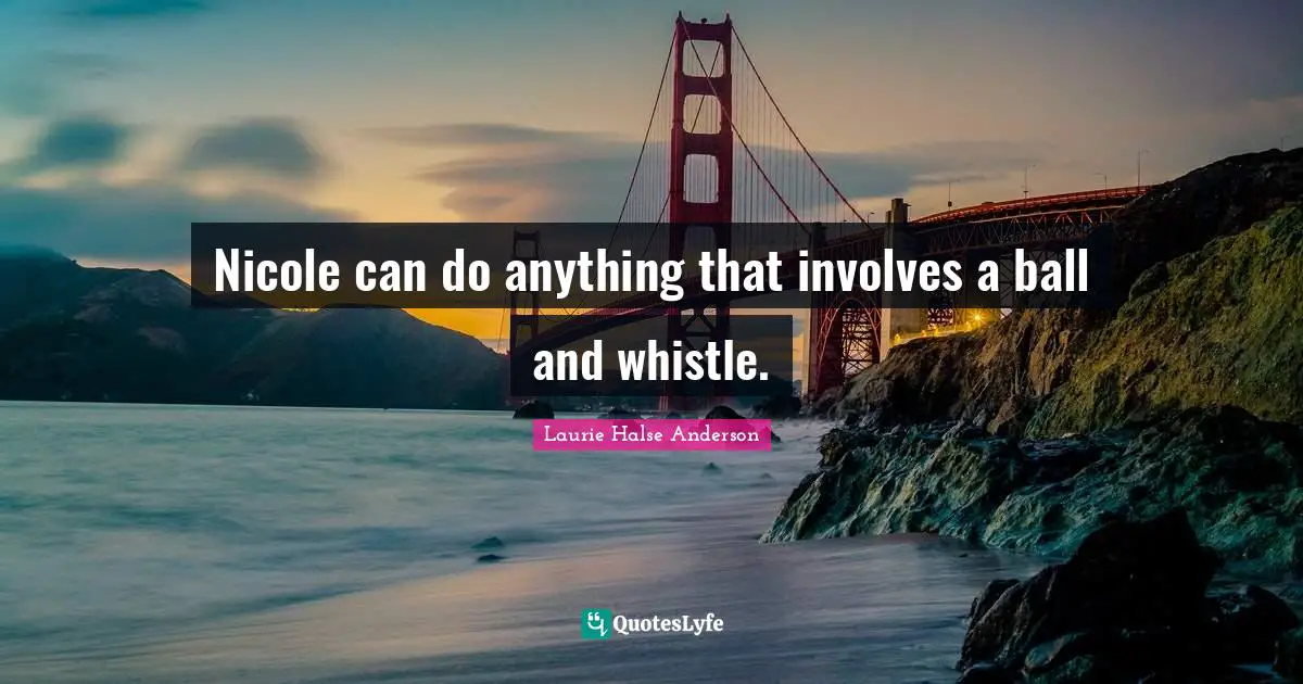 Laurie Halse Anderson Quotes: "Nicole can do anything that involves a ball and whistle."