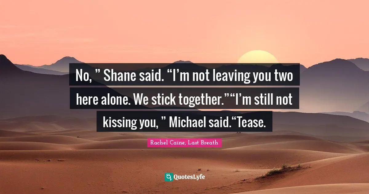 No, ” Shane said. “I’m not leaving you two here alone. We stick together.”“I’m still not kissing you, ” Michael said.“Tease.