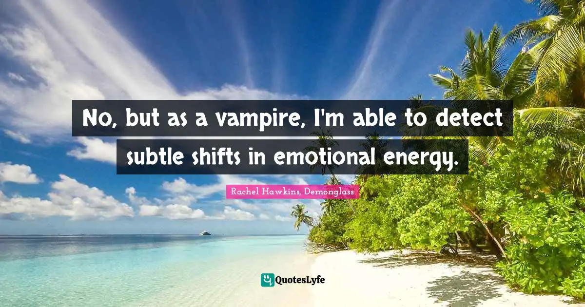 No, but as a vampire, I'm able to detect subtle shifts in emotional energy.
