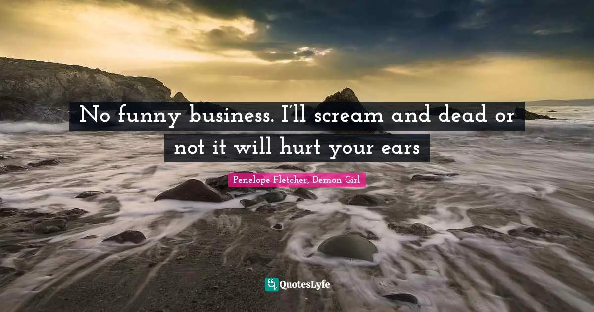 No funny business. I’ll scream and dead or not it will hurt your ears