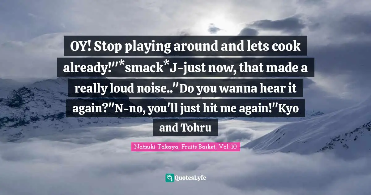 OY! Stop playing around and lets cook already!"*smack*J-just now, that made a really loud noise.."Do you wanna hear it again?"N-no, you'll just hit me again!"Kyo and Tohru
