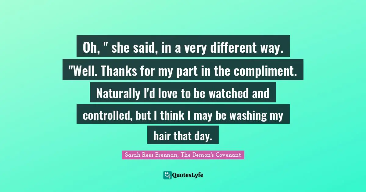 Oh, " she said, in a very different way. "Well. Thanks for my part in the compliment. Naturally I'd love to be watched and controlled, but I think I may be washing my hair that day.
