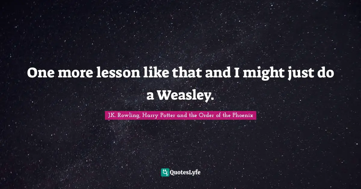 One more lesson like that and I might just do a Weasley.