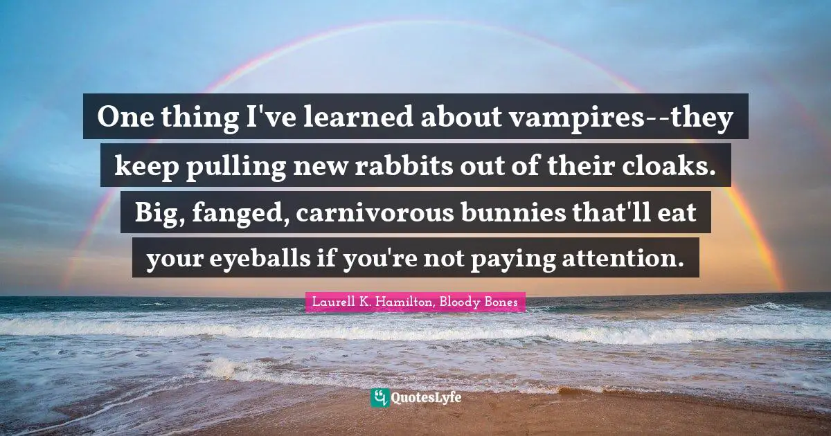 Laurell K. Hamilton Quotes: "One thing I've learned about vampires--they keep pulling new rabbits out of their cloaks. Big, fanged, carnivorous bunnies that'll eat your eyeballs if you're not paying attention."