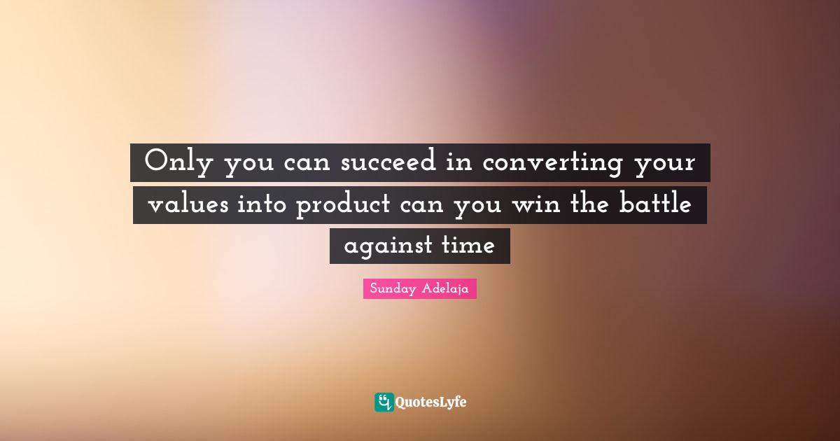 Only you can succeed in converting your values into product can you win the battle against time