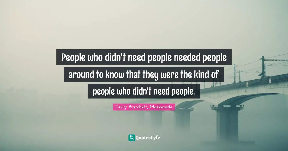 People who didn't need people needed people around to know that they were the kind of people who didn't need people.