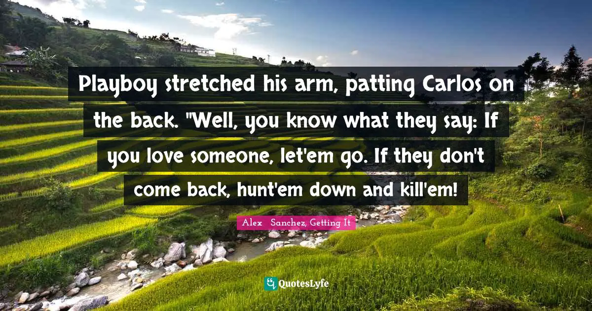 Playboy stretched his arm, patting Carlos on the back. "Well, you know what they say: If you love someone, let'em go. If they don't come back, hunt'em down and kill'em!