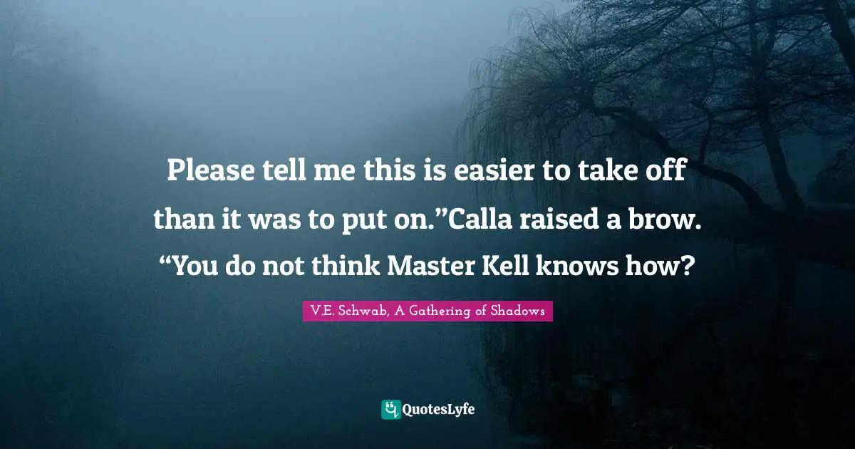 Please tell me this is easier to take off than it was to put on.”Calla raised a brow. “You do not think Master Kell knows how?