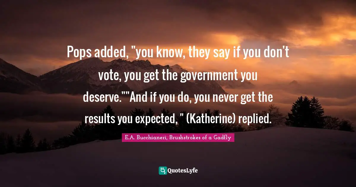 Pops added, "you know, they say if you don't vote, you get the government you deserve.""And if you do, you never get the results you expected, " (Katherine) replied.