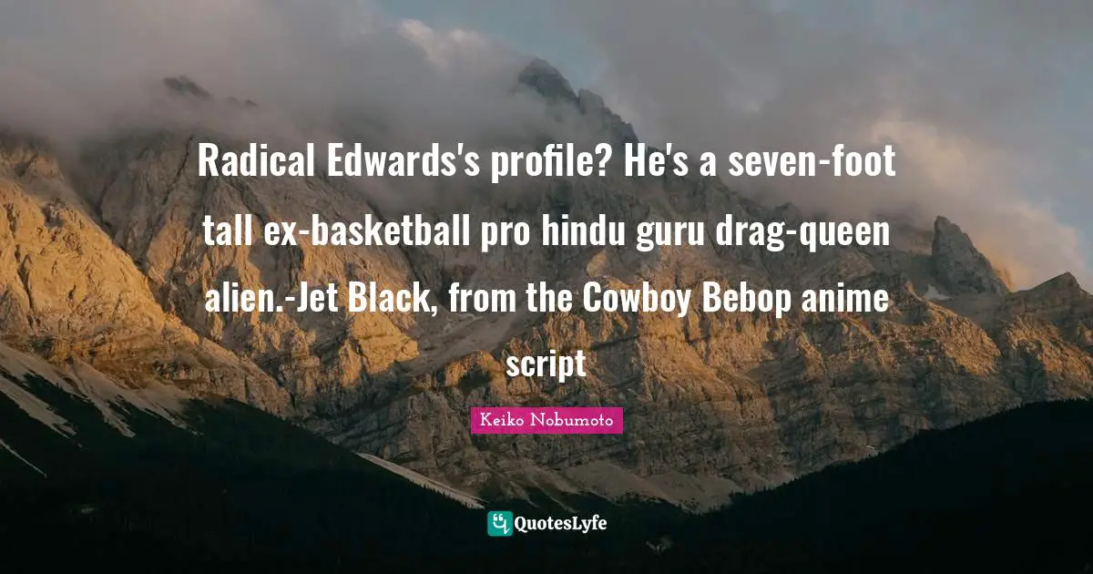 Radical Edwards's profile? He's a seven-foot tall ex-basketball pro hindu guru drag-queen alien.-Jet Black, from the Cowboy Bebop anime script