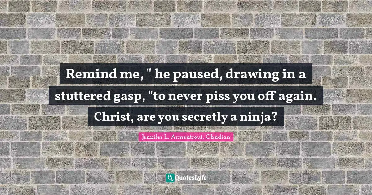 Remind me, " he paused, drawing in a stuttered gasp, "to never piss you off again. Christ, are you secretly a ninja?